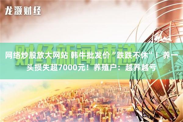 网络炒股放大网站 韩牛批发价“跌跌不休”！养一头损失超7000元！养殖户：越养越亏