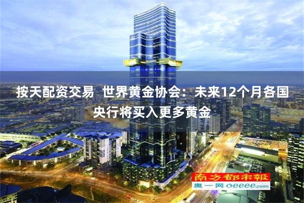 按天配资交易  世界黄金协会：未来12个月各国央行将买入更多黄金