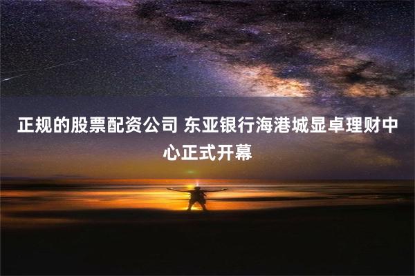 正规的股票配资公司 东亚银行海港城显卓理财中心正式开幕