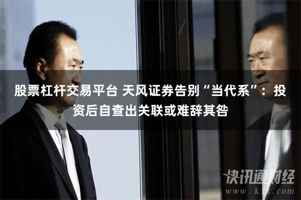 股票杠杆交易平台 天风证券告别“当代系”：投资后自查出关联或难辞其咎