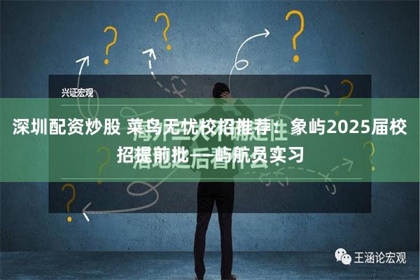 深圳配资炒股 菜鸟无忧校招推荐：象屿2025届校招提前批——屿航员实习