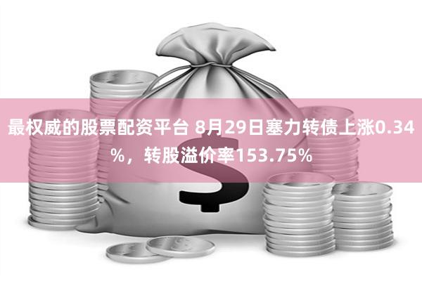 最权威的股票配资平台 8月29日塞力转债上涨0.34%，转股溢价率153.75%