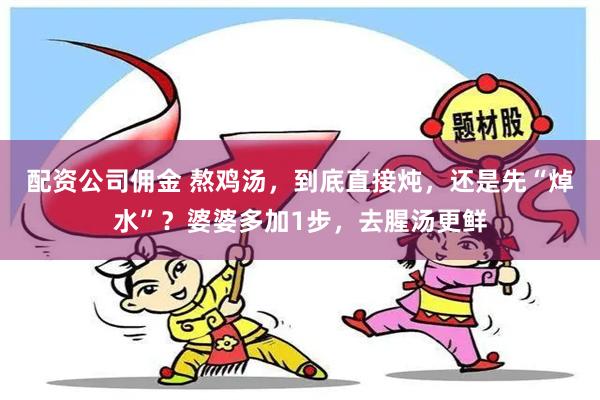 配资公司佣金 熬鸡汤，到底直接炖，还是先“焯水”？婆婆多加1步，去腥汤更鲜