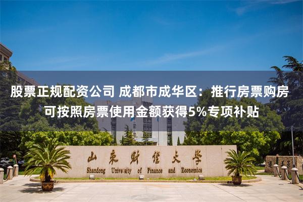 股票正规配资公司 成都市成华区：推行房票购房 可按照房票使用金额获得5%专项补贴