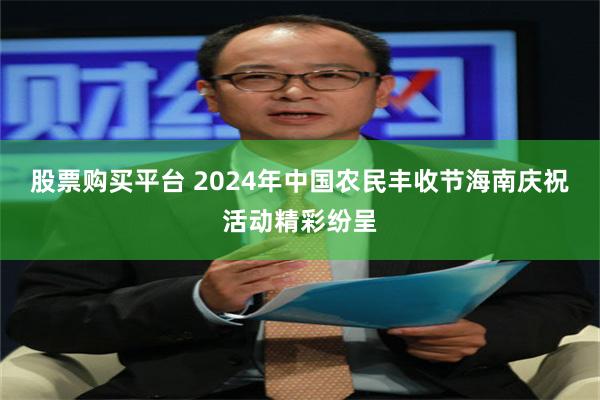 股票购买平台 2024年中国农民丰收节海南庆祝活动精彩纷呈