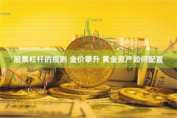 股票杠杆的规则 金价攀升 黄金资产如何配置