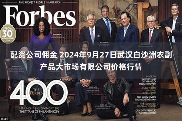 配资公司佣金 2024年9月27日武汉白沙洲农副产品大市场有限公司价格行情