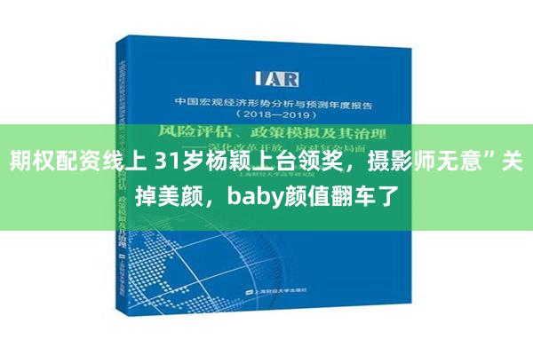 期权配资线上 31岁杨颖上台领奖，摄影师无意”关掉美颜，baby颜值翻车了