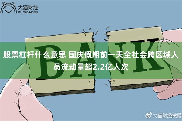 股票杠杆什么意思 国庆假期前一天全社会跨区域人员流动量超2.2亿人次