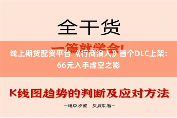 线上期货配资平台 《行商浪人》首个DLC上架：66元入手虚空之影