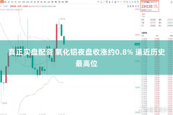 真正实盘配资 氧化铝夜盘收涨约0.8% 逼近历史最高位