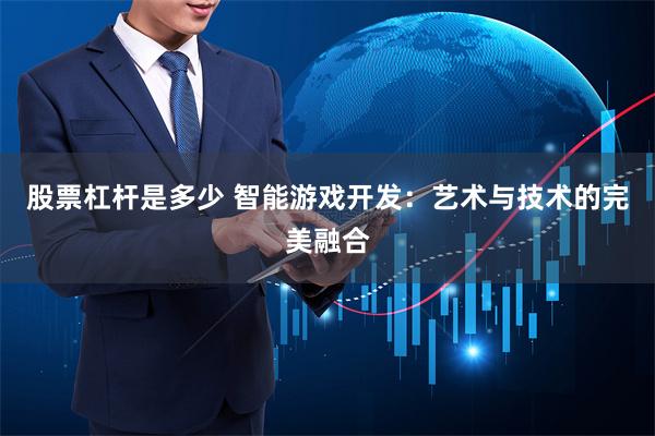 股票杠杆是多少 智能游戏开发：艺术与技术的完美融合