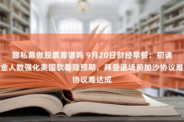 跟私募做股票靠谱吗 9月20日财经早餐：初请失业金人数强化美国软着陆预期，拜登退场前加沙协议难达成