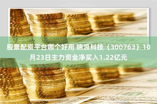 股票配资平台哪个好用 锦浪科技（300763）10月23日主力资金净买入1.22亿元