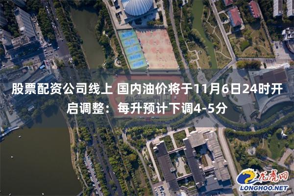 股票配资公司线上 国内油价将于11月6日24时开启调整：每升预计下调4-5分