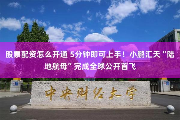 股票配资怎么开通 5分钟即可上手！小鹏汇天“陆地航母”完成全球公开首飞