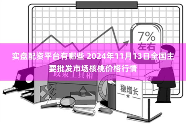 实盘配资平台有哪些 2024年11月13日全国主要批发市场核桃价格行情