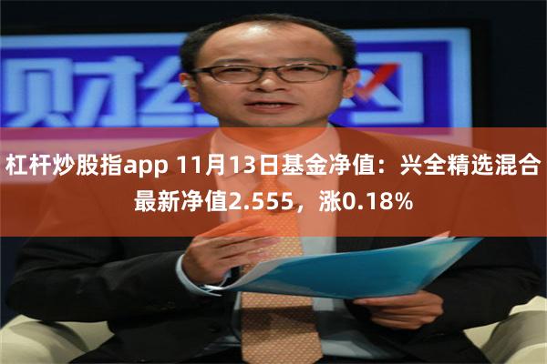 杠杆炒股指app 11月13日基金净值：兴全精选混合最新净值2.555，涨0.18%