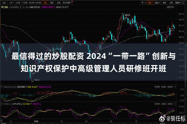 最信得过的炒股配资 2024“一带一路”创新与知识产权保护中高级管理人员研修班开班