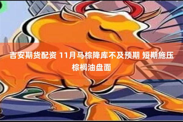 吉安期货配资 11月马棕降库不及预期 短期施压棕榈油盘面