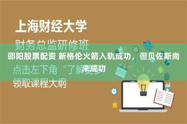 邵阳股票配资 新格伦火箭入轨成功，但贝佐斯尚未成功