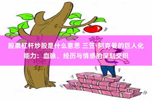 股票杠杆炒股是什么意思 三笠·阿克曼的巨人化能力：血脉、经历与情感的深刻交织