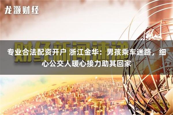 专业合法配资开户 浙江金华：男孩乘车迷路，细心公交人暖心接力助其回家