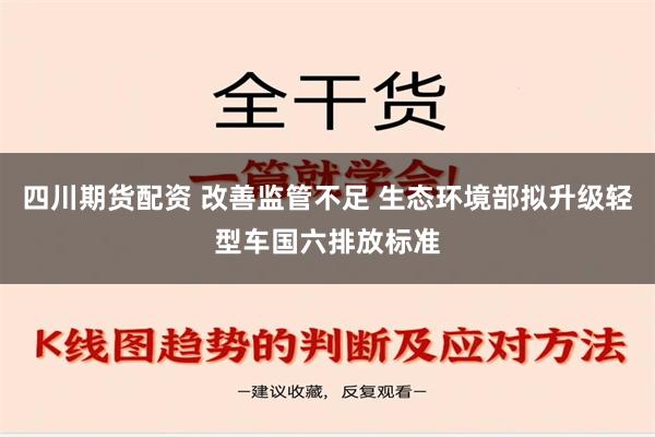 四川期货配资 改善监管不足 生态环境部拟升级轻型车国六排放标准