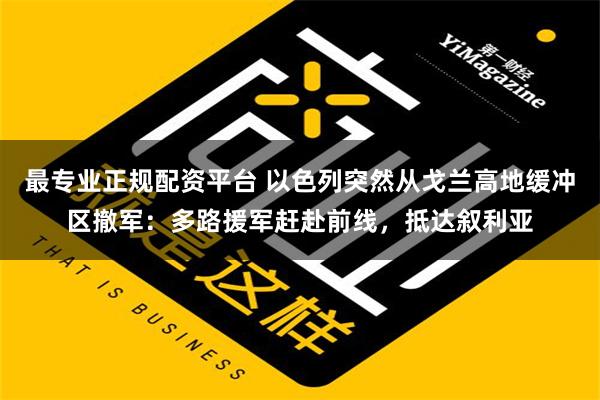 最专业正规配资平台 以色列突然从戈兰高地缓冲区撤军：多路援军赶赴前线，抵达叙利亚