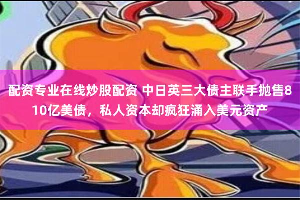 配资专业在线炒股配资 中日英三大债主联手抛售810亿美债，私人资本却疯狂涌入美元资产