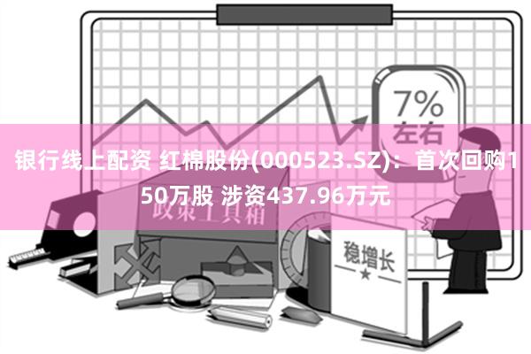 银行线上配资 红棉股份(000523.SZ)：首次回购150万股 涉资437.96万元