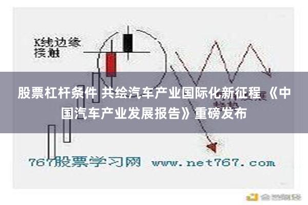 股票杠杆条件 共绘汽车产业国际化新征程 《中国汽车产业发展报告》重磅发布