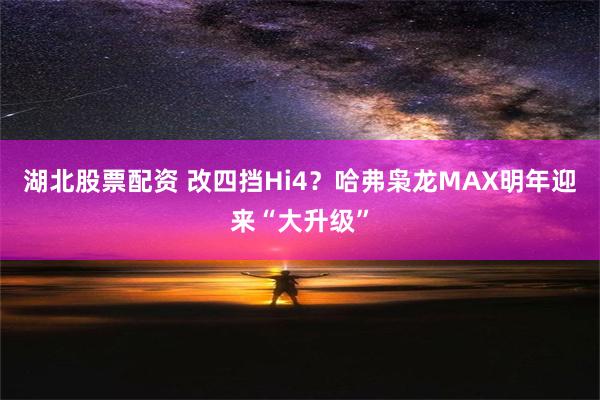 湖北股票配资 改四挡Hi4？哈弗枭龙MAX明年迎来“大升级”